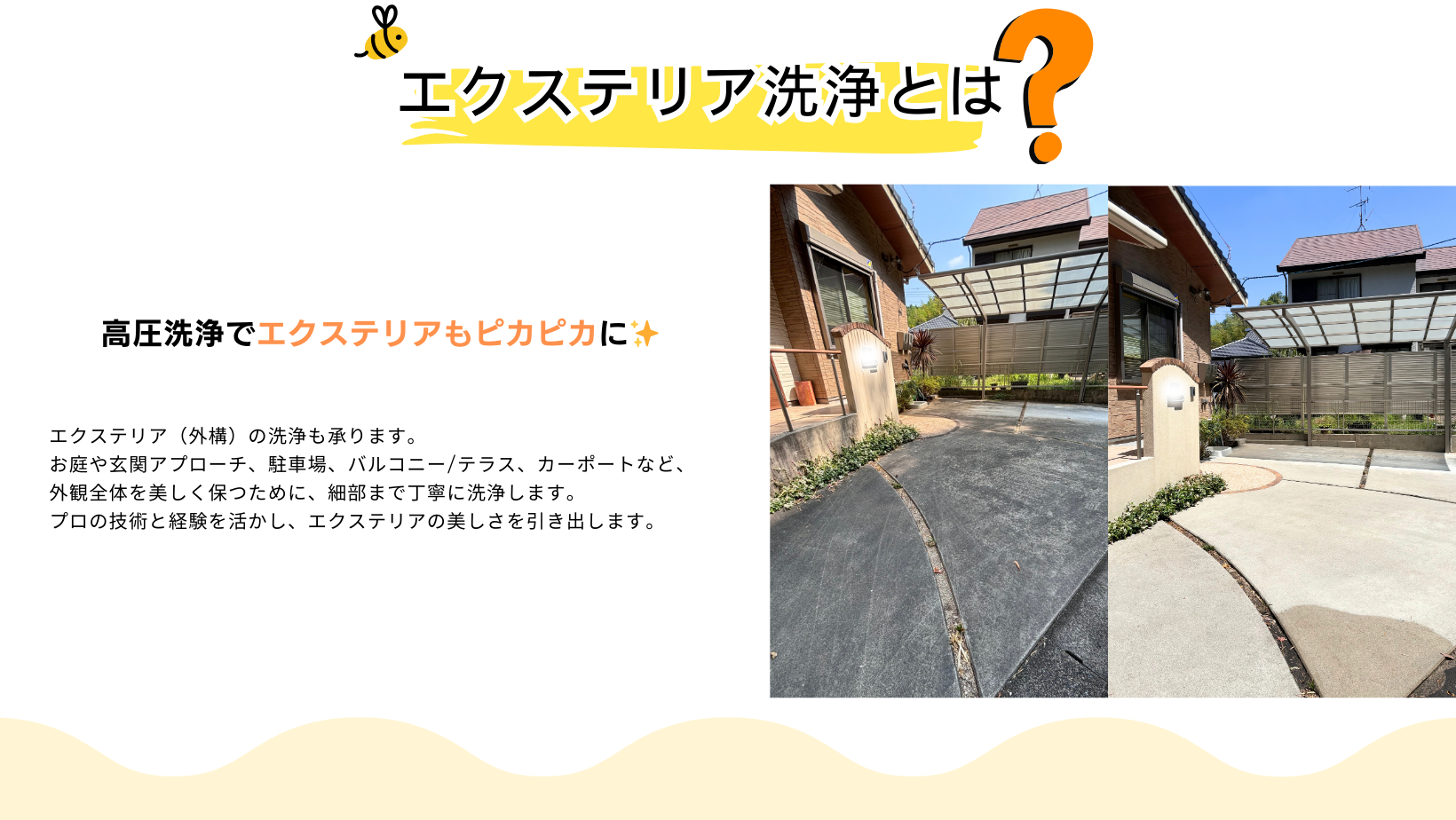 ビークリーンではエクステリア（外構）の洗浄も承ります。
愛知県　三重県　岐阜県　対応！
お庭や玄関アプローチ、駐車場、バルコニー/テラス、カーポートなど、
外観全体を美しく保つために、細部まで丁寧に洗浄します。
プロの技術と経験を活かし、エクステリアの美しさを引き出します。
高圧洗浄でエクステリアもピカピカに✨